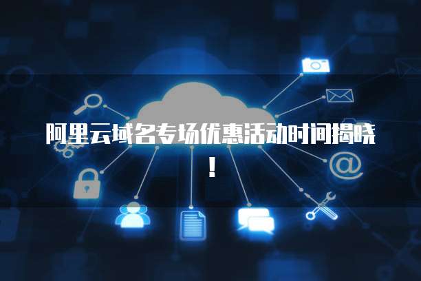 阿里云域名专场优惠活动时间揭晓！
