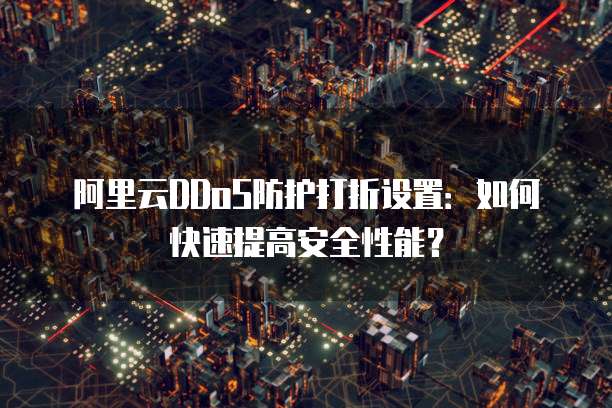 阿里云DDoS防护打折设置:如何快速提高安全性能?