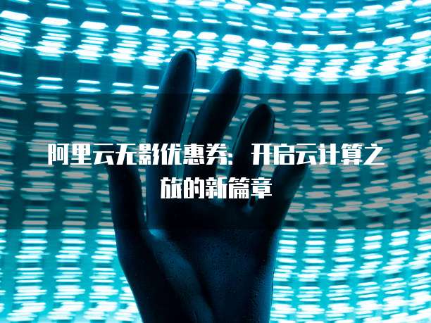 阿里云无影优惠券:开启云计算之旅的新篇章