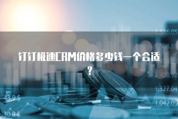 钉钉极速CRM价格多少钱一个合适？