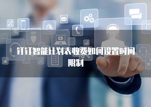 钉钉智能计划表收费如何设置时间限制