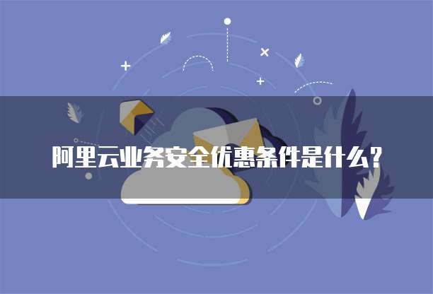阿里云业务安全优惠条件是什么?