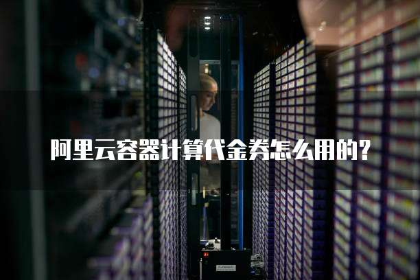 阿里云容器计算代金券怎么用的?