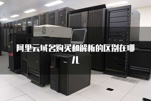 阿里云域名购买和解析的区别在哪儿