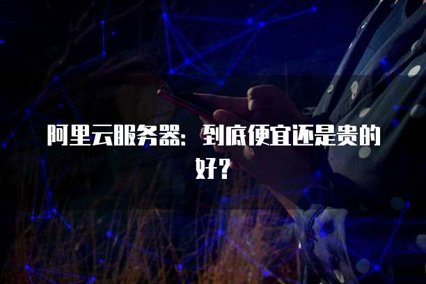 阿里云服务器:到底便宜还是贵的好?