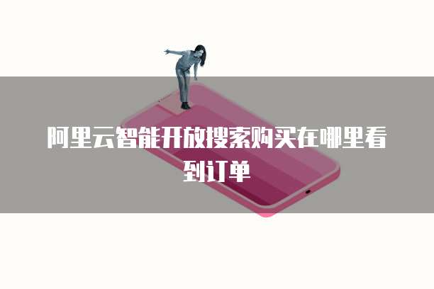 阿里云智能开放搜索购买在哪里看到订单