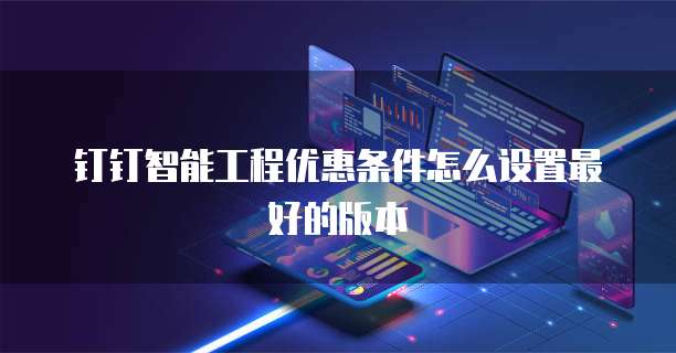 钉钉智能工程优惠条件怎么设置最好的版本