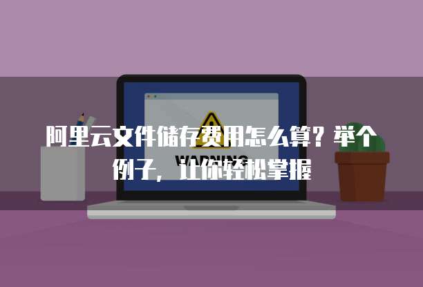 阿里云文件储存费用怎么算?举个例子,让你轻松掌握