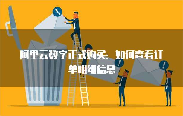 阿里云数字正式购买:如何查看订单明细信息