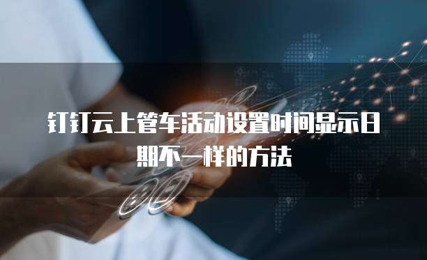钉钉云上管车活动设置时间显示日期不一样的方法