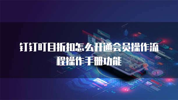 钉钉盯目折扣怎么开通会员操作流程操作手册功能