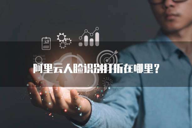 阿里云人脸识别打折在哪里?