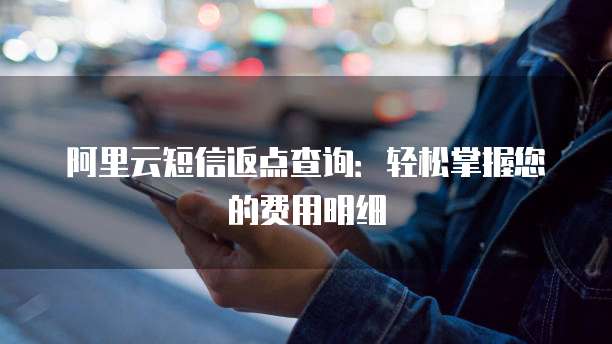 阿里云短信返点查询:轻松掌握您的费用明细