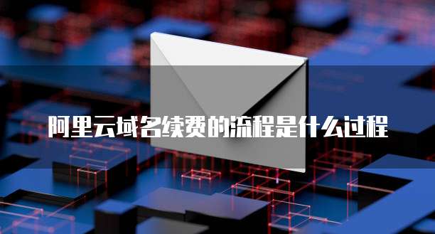 阿里云域名续费的流程是什么过程