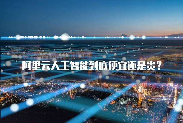 阿里云人工智能到底便宜还是贵？