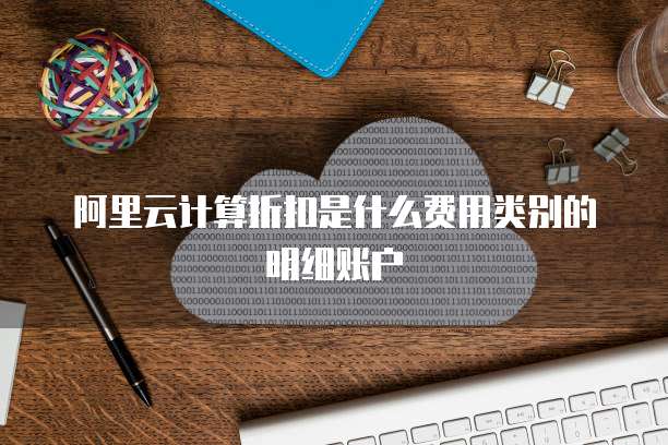 阿里云计算折扣是什么费用类别的明细账户