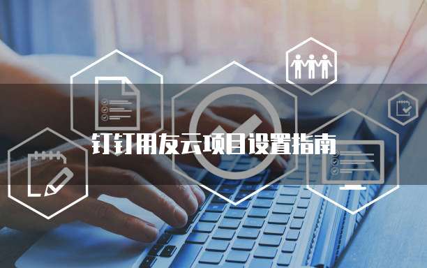 钉钉用友云项目设置指南