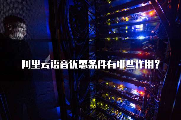 阿里云语音优惠条件有哪些作用?