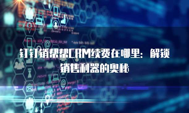 钉钉销帮帮CRM续费在哪里:解锁销售利器的奥秘