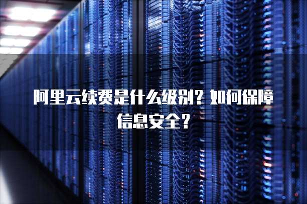 阿里云续费是什么级别?如何保障信息安全?