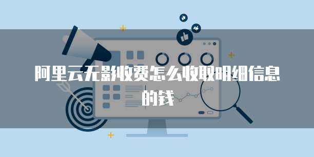 阿里云无影收费怎么收取明细信息的钱