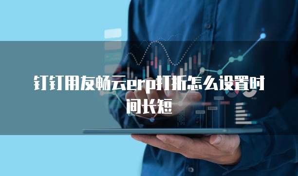 钉钉用友畅云erp打折怎么设置时间长短