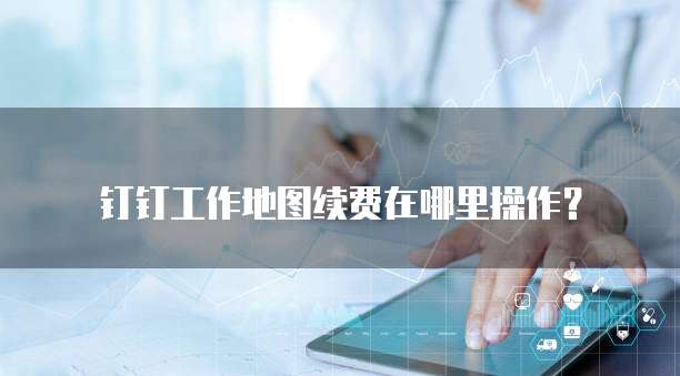钉钉工作地图续费在哪里操作?