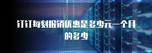 钉钉每刻报销优惠是多少元一个月的多少