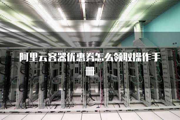 阿里云容器优惠券怎么领取操作手册