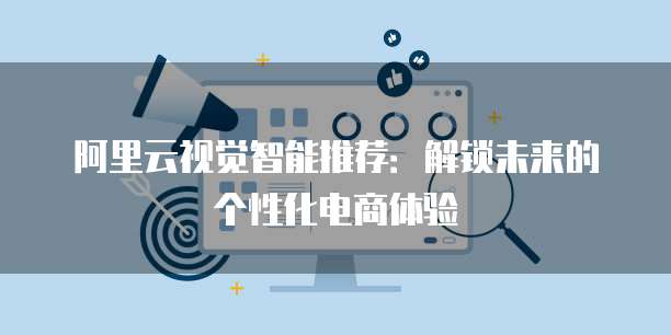 阿里云视觉智能推荐：解锁未来的个性化电商体验