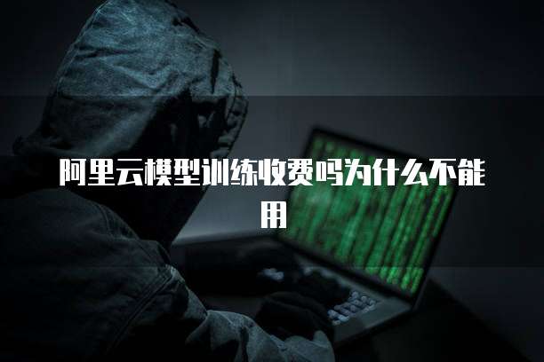 阿里云模型训练收费吗为什么不能用