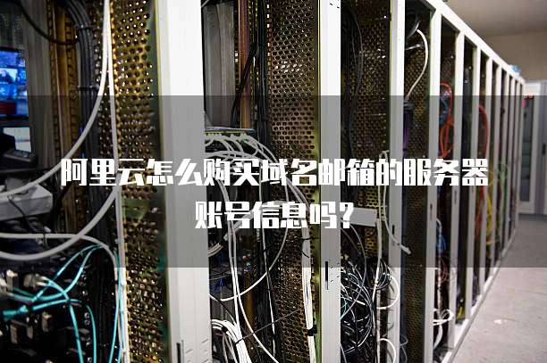 阿里云怎么购买域名邮箱的服务器账号信息吗?