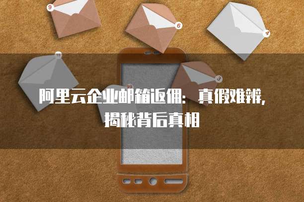 阿里云企业邮箱返佣:真假难辨,揭秘背后真相