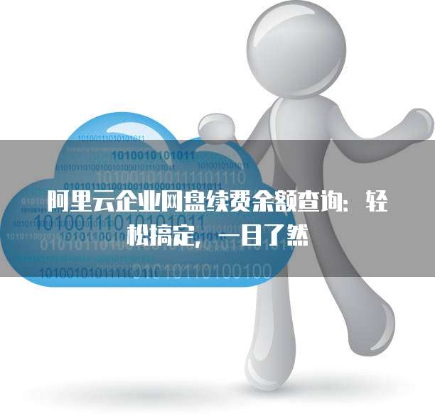 阿里云企业网盘续费余额查询:轻松搞定,一目了然