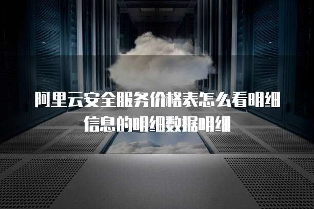 阿里云安全服务价格表怎么看明细信息的明细数据明细