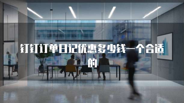 钉钉订单日记优惠多少钱一个合适的