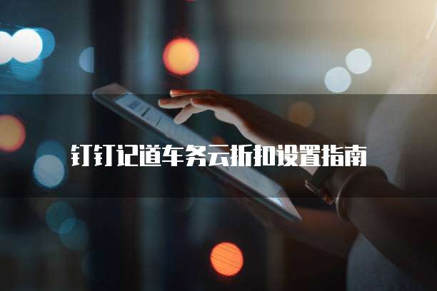 钉钉记道车务云折扣设置指南
