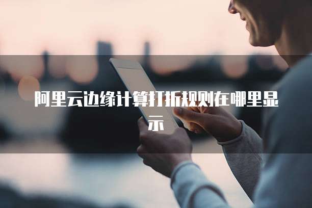 阿里云边缘计算打折规则在哪里显示