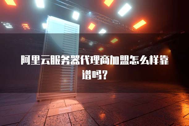 阿里云服务器代理商加盟怎么样靠谱吗?