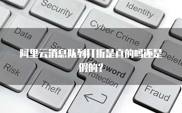阿里云消息队列打折是真的吗还是假的？