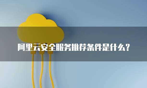 阿里云安全服务推荐条件是什么?