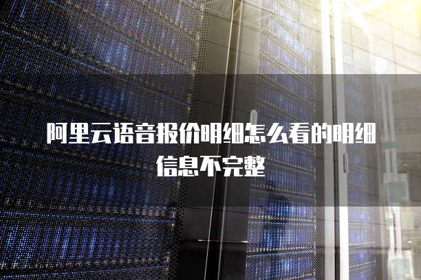 阿里云语音报价明细怎么看的明细信息不完整