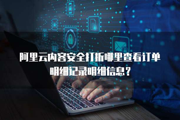 阿里云内容安全打折哪里查看订单明细记录明细信息?