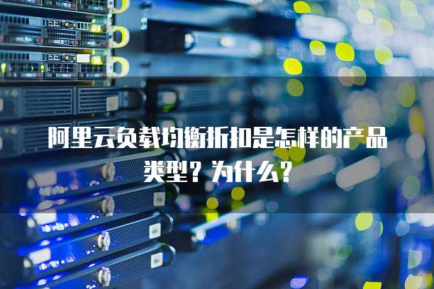 阿里云负载均衡折扣是怎样的产品类型?为什么?