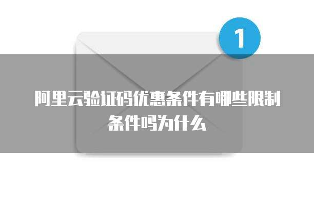 阿里云验证码优惠条件有哪些限制条件吗为什么