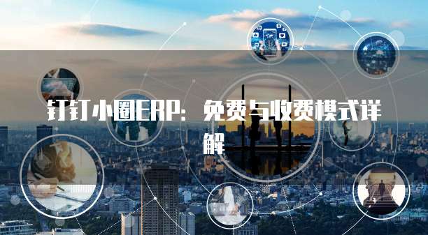 钉钉小圈ERP:免费与收费模式详解