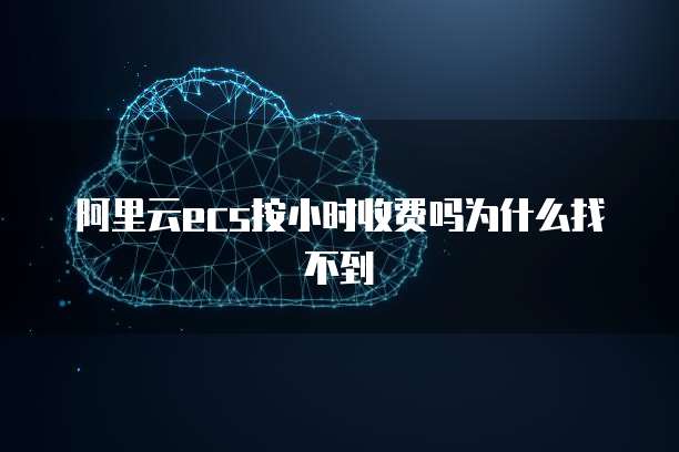 阿里云ecs按小时收费吗为什么找不到