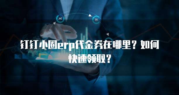 钉钉小圈erp代金券在哪里?如何快速领取?