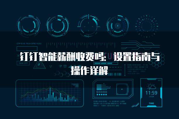 钉钉智能薪酬收费吗:设置指南与操作详解
