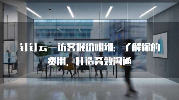 钉钉云一访客报价明细:了解你的费用,打造高效沟通
